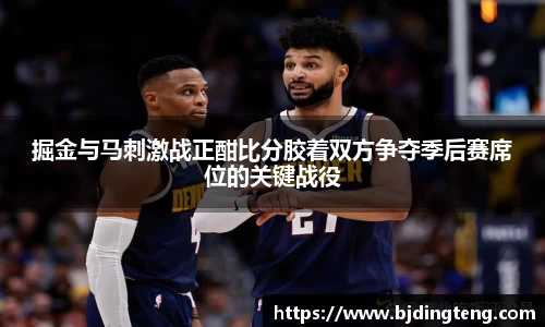 掘金与马刺激战正酣比分胶着双方争夺季后赛席位的关键战役