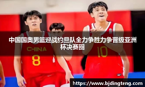 中国国奥男篮迎战约旦队全力争胜力争晋级亚洲杯决赛圈